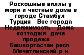 Роскошные виллы у моря и частные дома в городе Стамбул, Турция - Все города Недвижимость » Дома, коттеджи, дачи продажа   . Башкортостан респ.,Мечетлинский р-н